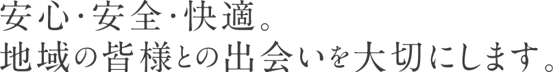 安心・安全・快適。地域の皆様との出会いを大切にします。