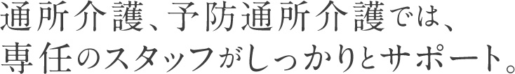 通所介護、予防通所介護では、専任のスタッフがしっかりとサポート。