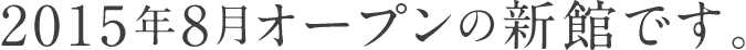 2015年8月オープンの新館です。
